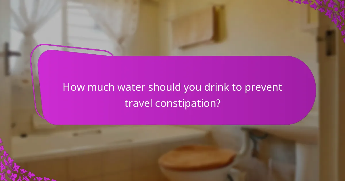 How much water should you drink to prevent travel constipation?