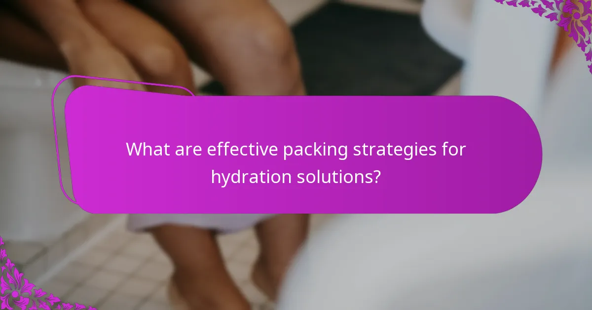What are effective packing strategies for hydration solutions?