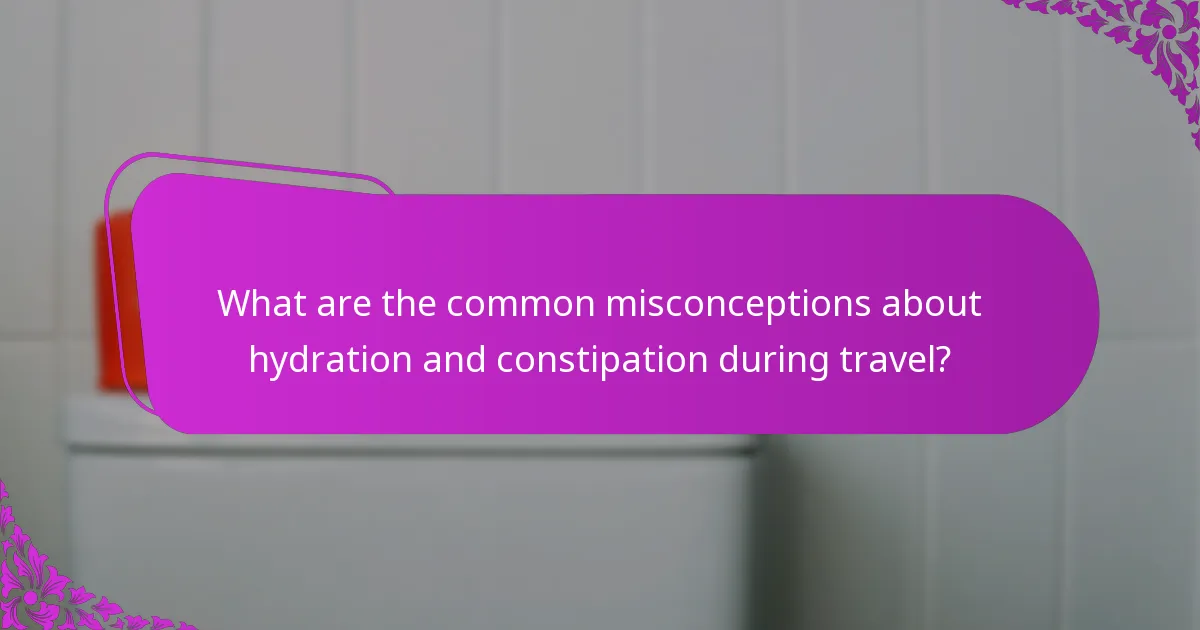 What are the common misconceptions about hydration and constipation during travel?
