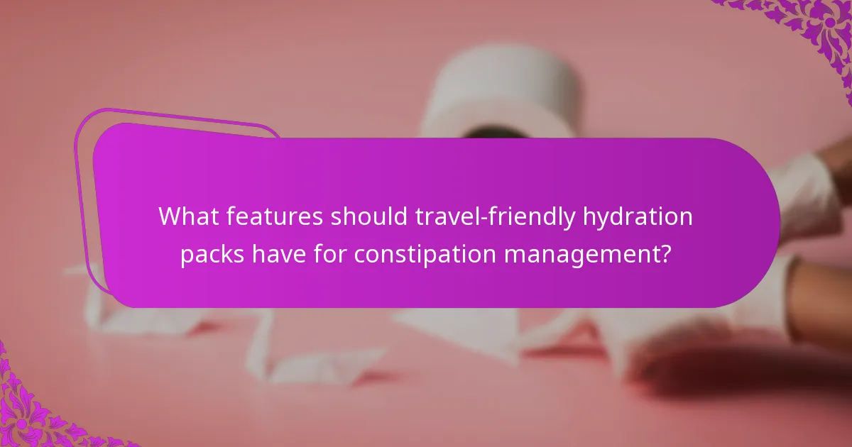 What features should travel-friendly hydration packs have for constipation management?