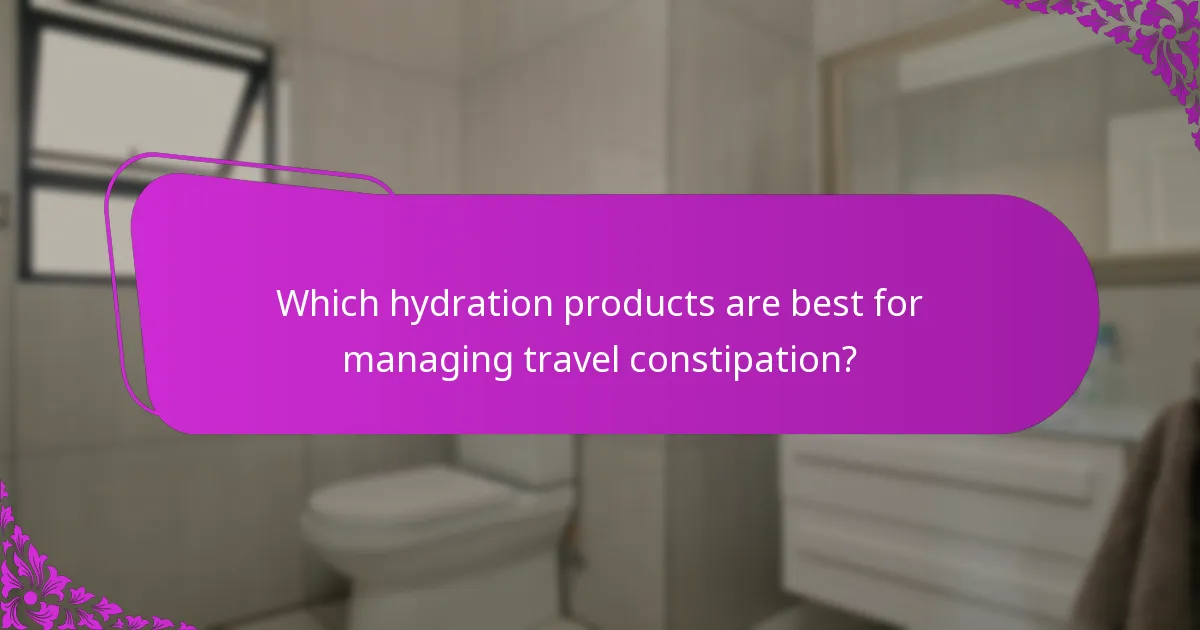 Which hydration products are best for managing travel constipation?
